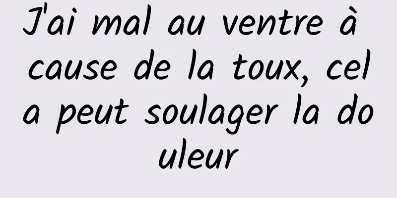 J'ai mal au ventre à cause de la toux, cela peut soulager la douleur