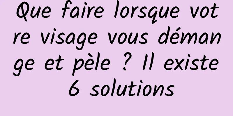 Que faire lorsque votre visage vous démange et pèle ? Il existe 6 solutions