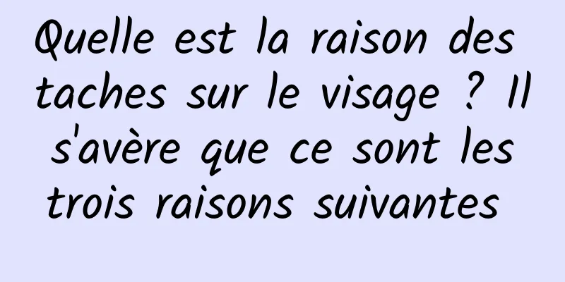 Quelle est la raison des taches sur le visage ? Il s'avère que ce sont les trois raisons suivantes 