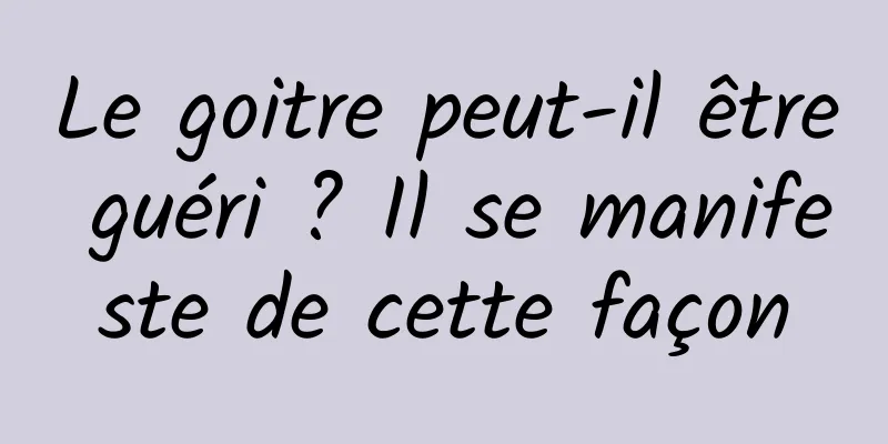 Le goitre peut-il être guéri ? Il se manifeste de cette façon
