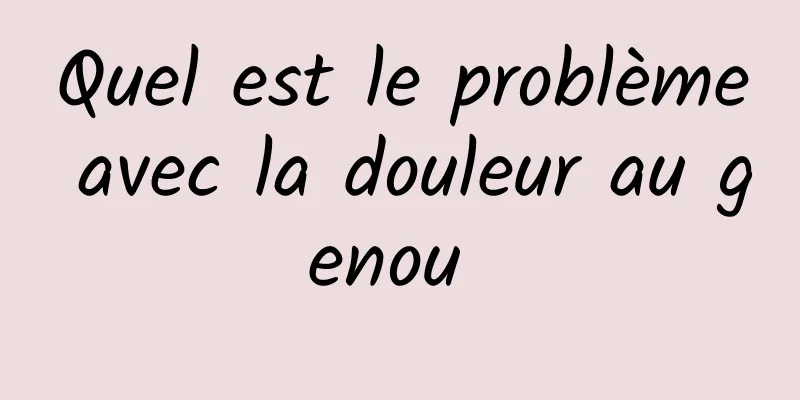 Quel est le problème avec la douleur au genou 
