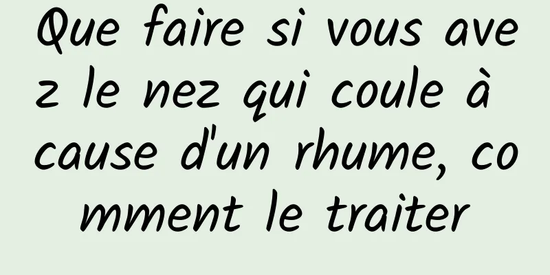 Que faire si vous avez le nez qui coule à cause d'un rhume, comment le traiter