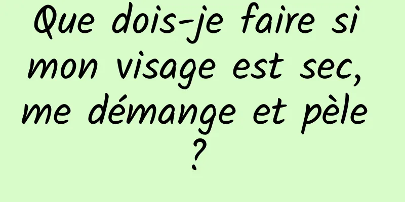 Que dois-je faire si mon visage est sec, me démange et pèle ? 