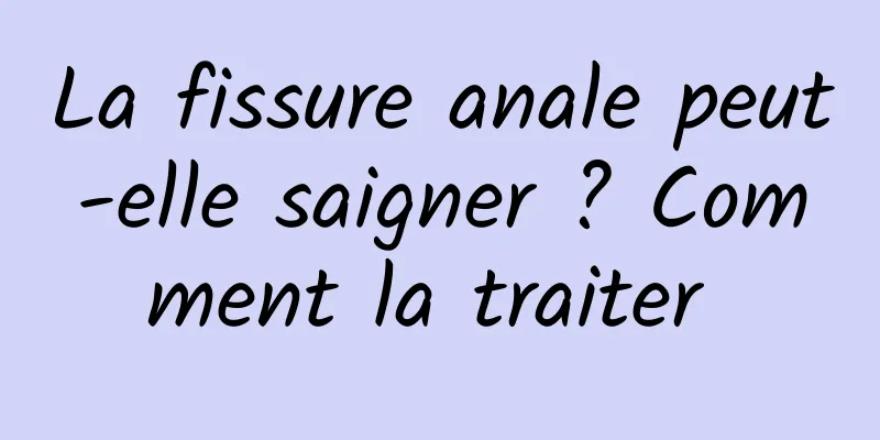 La fissure anale peut-elle saigner ? Comment la traiter 
