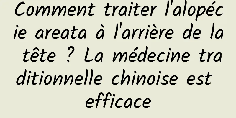 Comment traiter l'alopécie areata à l'arrière de la tête ? La médecine traditionnelle chinoise est efficace