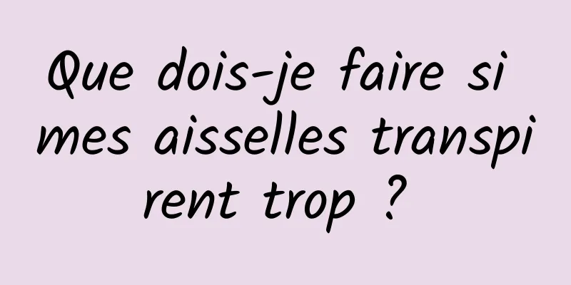 Que dois-je faire si mes aisselles transpirent trop ? 