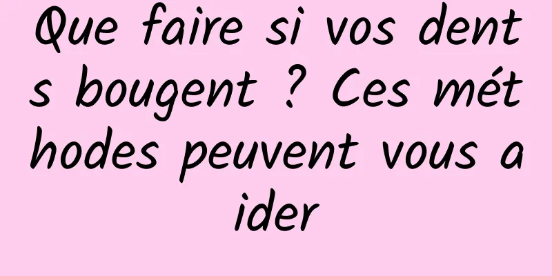 Que faire si vos dents bougent ? Ces méthodes peuvent vous aider