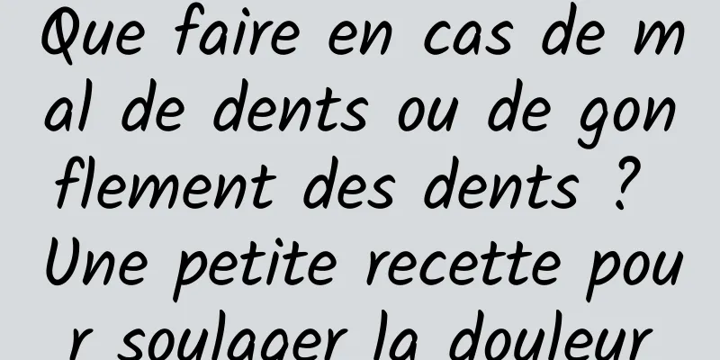 Que faire en cas de mal de dents ou de gonflement des dents ? Une petite recette pour soulager la douleur