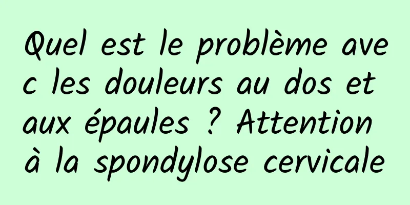 Quel est le problème avec les douleurs au dos et aux épaules ? Attention à la spondylose cervicale