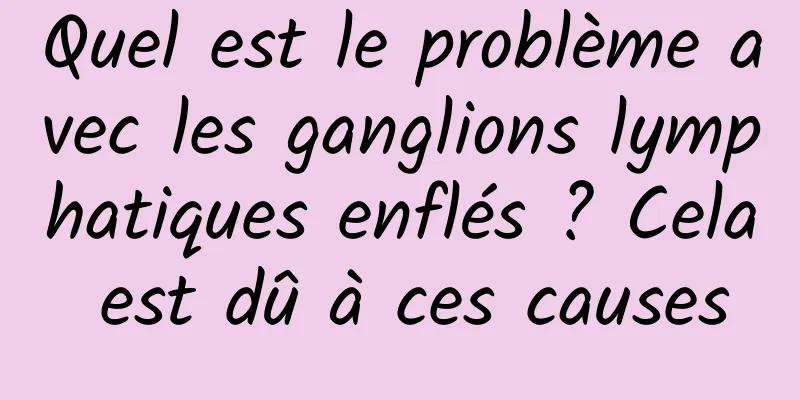 Quel est le problème avec les ganglions lymphatiques enflés ? Cela est dû à ces causes