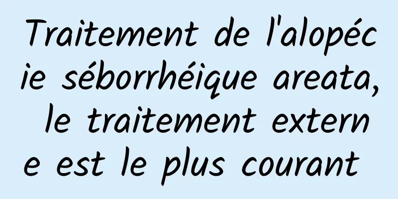 Traitement de l'alopécie séborrhéique areata, le traitement externe est le plus courant 