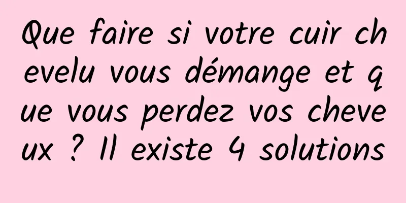 Que faire si votre cuir chevelu vous démange et que vous perdez vos cheveux ? Il existe 4 solutions