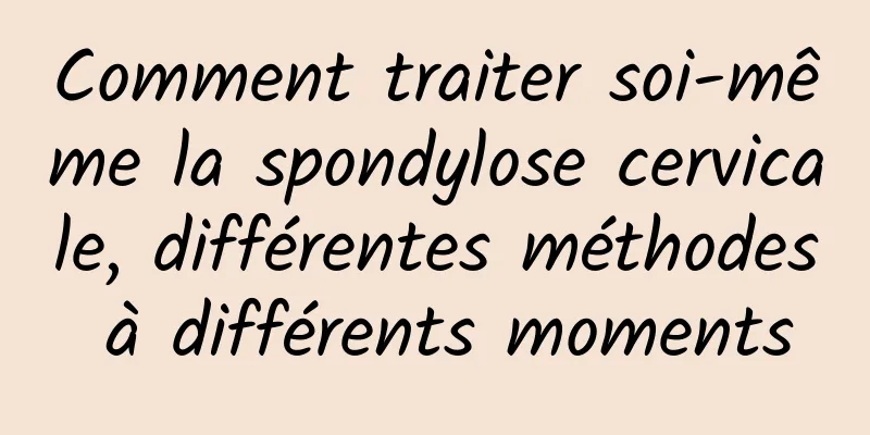 Comment traiter soi-même la spondylose cervicale, différentes méthodes à différents moments
