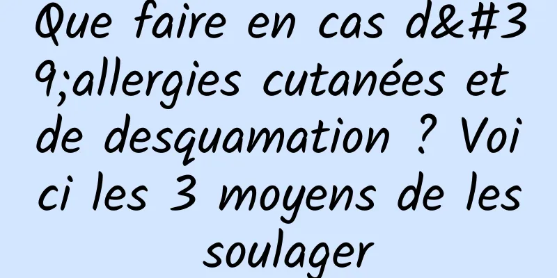 Que faire en cas d'allergies cutanées et de desquamation ? Voici les 3 moyens de les soulager
