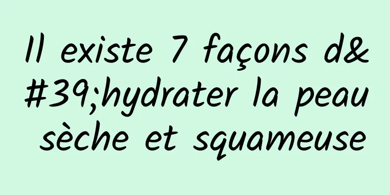 Il existe 7 façons d'hydrater la peau sèche et squameuse