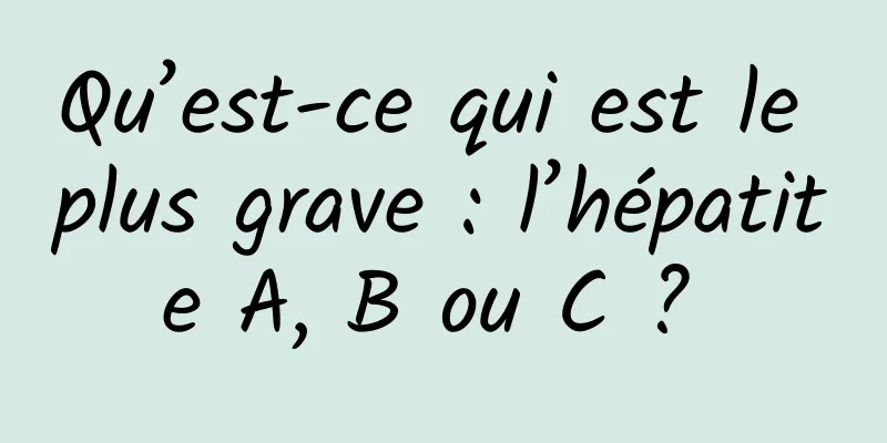 Qu’est-ce qui est le plus grave : l’hépatite A, B ou C ? 