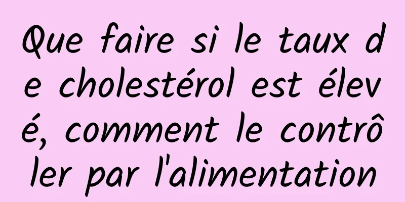Que faire si le taux de cholestérol est élevé, comment le contrôler par l'alimentation