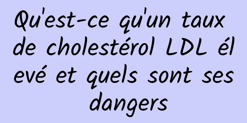 Qu'est-ce qu'un taux de cholestérol LDL élevé et quels sont ses dangers