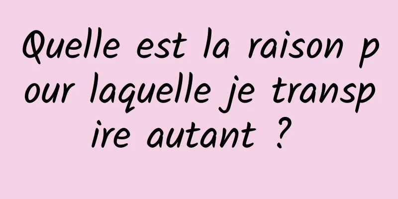 Quelle est la raison pour laquelle je transpire autant ? 