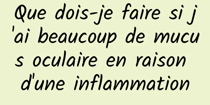 Que dois-je faire si j'ai beaucoup de mucus oculaire en raison d'une inflammation