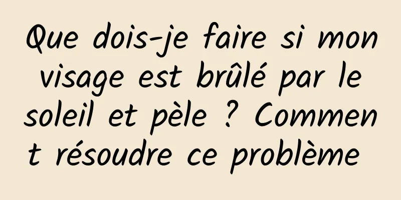 Que dois-je faire si mon visage est brûlé par le soleil et pèle ? Comment résoudre ce problème 
