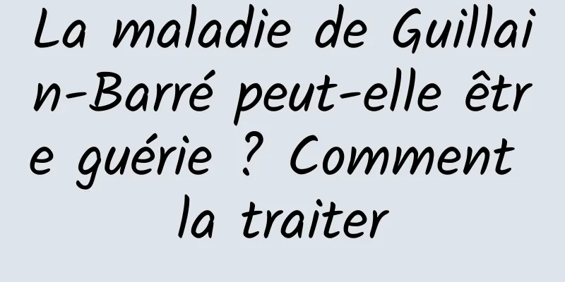 La maladie de Guillain-Barré peut-elle être guérie ? Comment la traiter