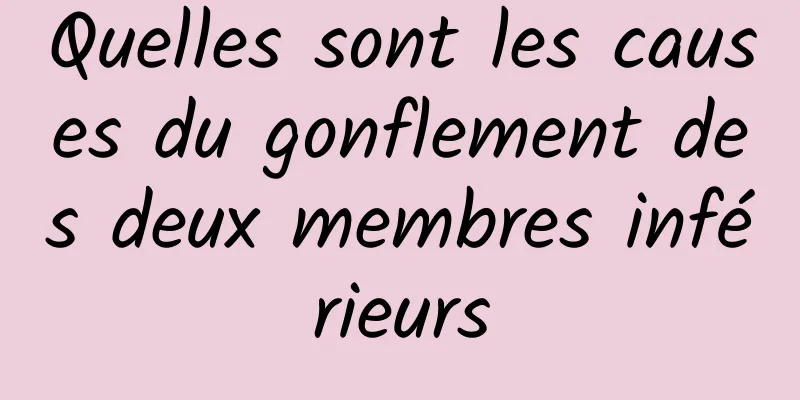Quelles sont les causes du gonflement des deux membres inférieurs