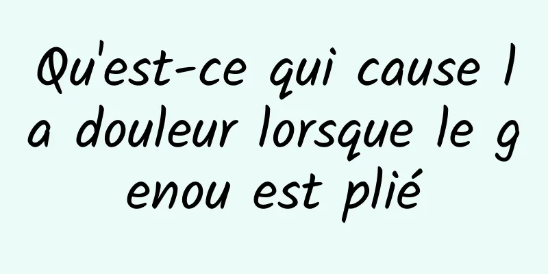 Qu'est-ce qui cause la douleur lorsque le genou est plié