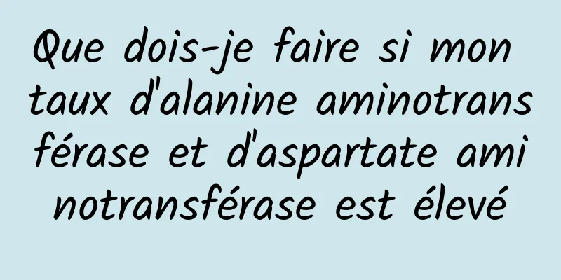 Que dois-je faire si mon taux d'alanine aminotransférase et d'aspartate aminotransférase est élevé