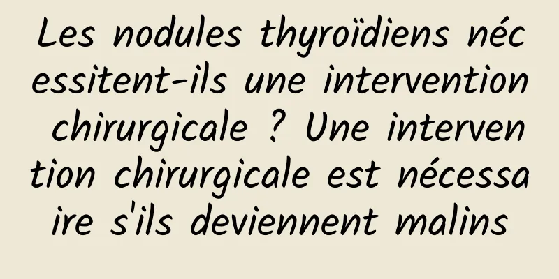 Les nodules thyroïdiens nécessitent-ils une intervention chirurgicale ? Une intervention chirurgicale est nécessaire s'ils deviennent malins