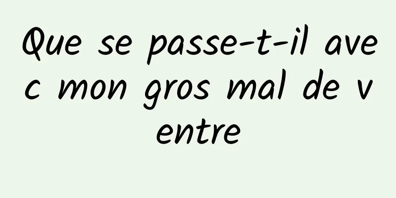 Que se passe-t-il avec mon gros mal de ventre