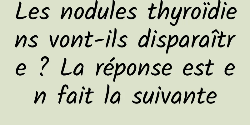 Les nodules thyroïdiens vont-ils disparaître ? La réponse est en fait la suivante