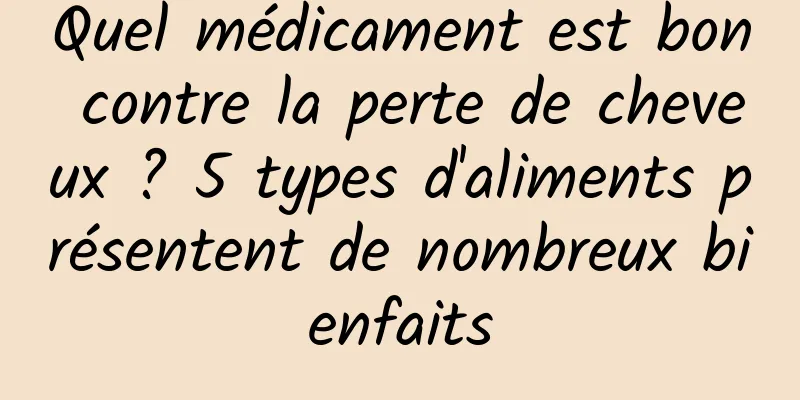 Quel médicament est bon contre la perte de cheveux ? 5 types d'aliments présentent de nombreux bienfaits