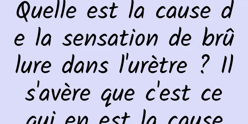 Quelle est la cause de la sensation de brûlure dans l'urètre ? Il s'avère que c'est ce qui en est la cause
