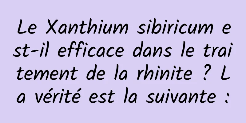 Le Xanthium sibiricum est-il efficace dans le traitement de la rhinite ? La vérité est la suivante :