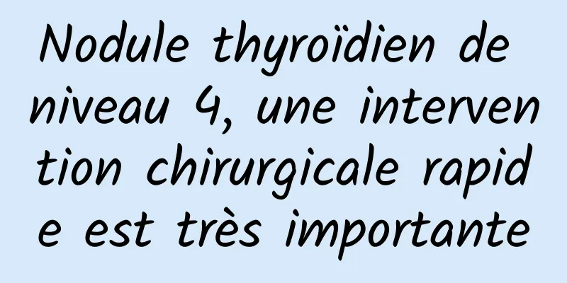 Nodule thyroïdien de niveau 4, une intervention chirurgicale rapide est très importante