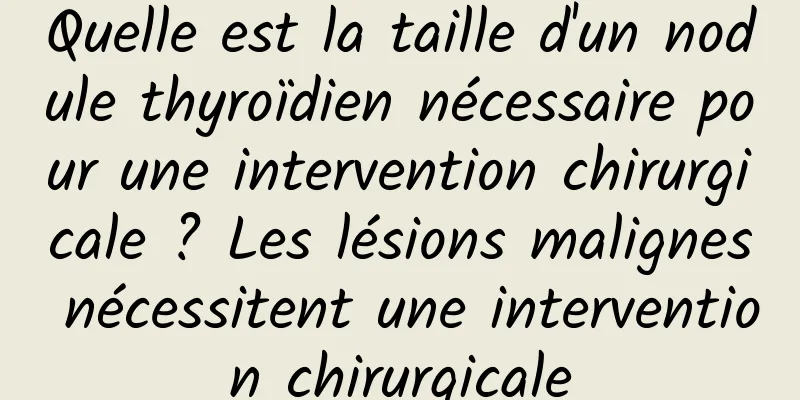 Quelle est la taille d'un nodule thyroïdien nécessaire pour une intervention chirurgicale ? Les lésions malignes nécessitent une intervention chirurgicale