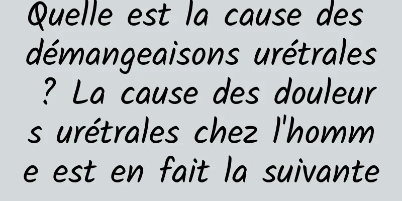 Quelle est la cause des démangeaisons urétrales ? La cause des douleurs urétrales chez l'homme est en fait la suivante