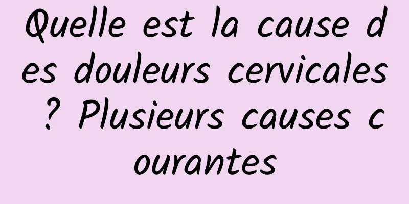 Quelle est la cause des douleurs cervicales ? Plusieurs causes courantes