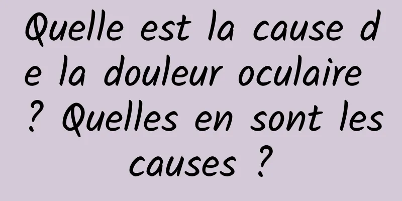 Quelle est la cause de la douleur oculaire ? Quelles en sont les causes ? 
