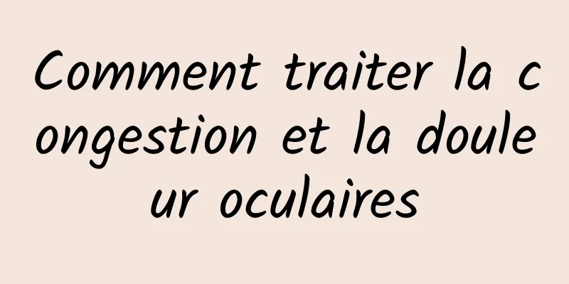 Comment traiter la congestion et la douleur oculaires