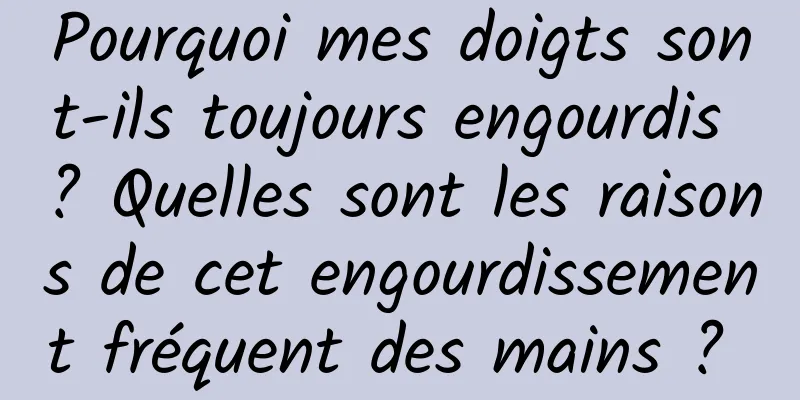 Pourquoi mes doigts sont-ils toujours engourdis ? Quelles sont les raisons de cet engourdissement fréquent des mains ? 
