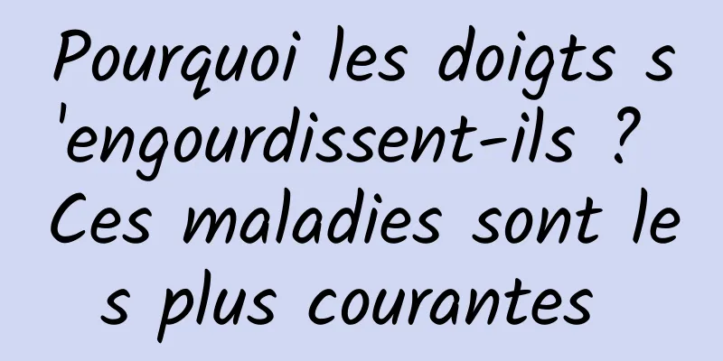 Pourquoi les doigts s'engourdissent-ils ? Ces maladies sont les plus courantes 