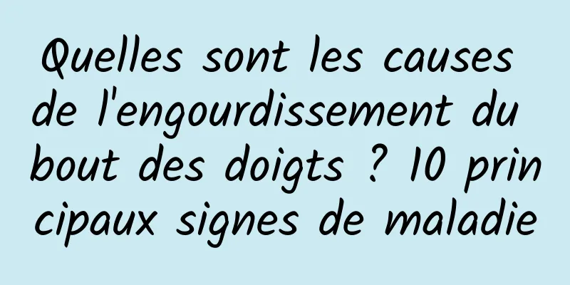 Quelles sont les causes de l'engourdissement du bout des doigts ? 10 principaux signes de maladie