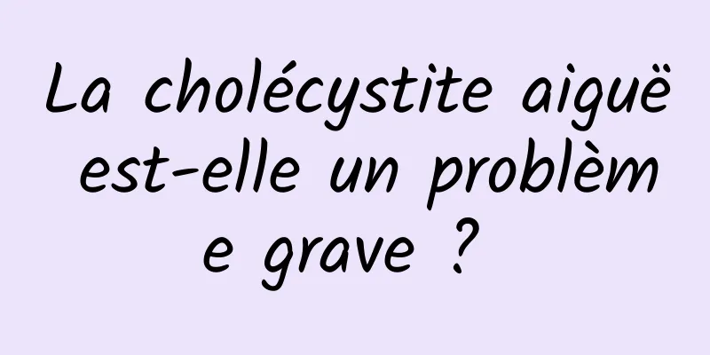 La cholécystite aiguë est-elle un problème grave ? 
