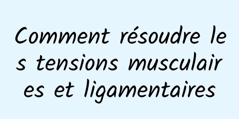 Comment résoudre les tensions musculaires et ligamentaires