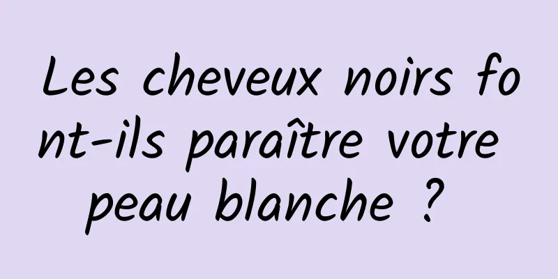 Les cheveux noirs font-ils paraître votre peau blanche ? 