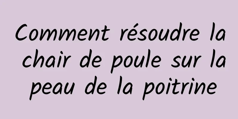 Comment résoudre la chair de poule sur la peau de la poitrine