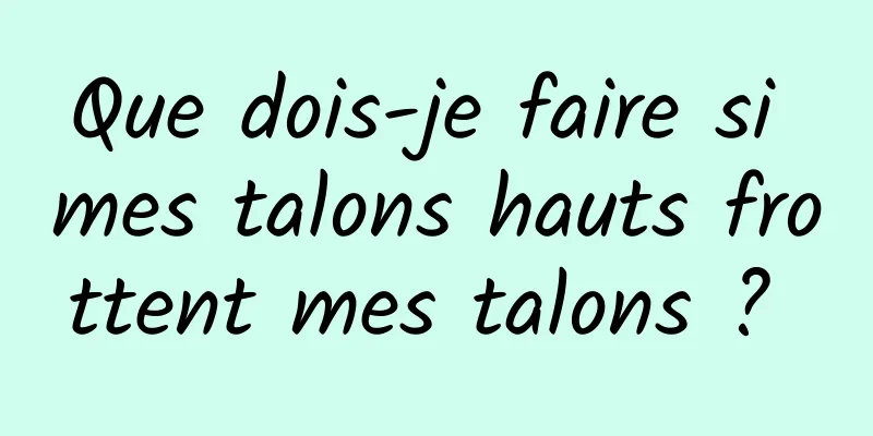 Que dois-je faire si mes talons hauts frottent mes talons ? 