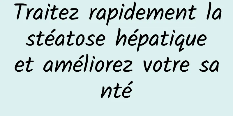 Traitez rapidement la stéatose hépatique et améliorez votre santé